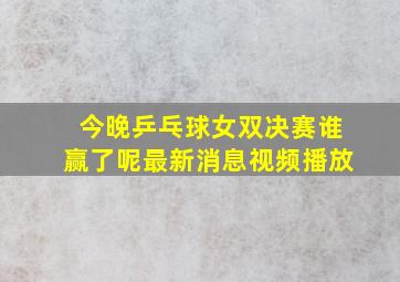 今晚乒乓球女双决赛谁赢了呢最新消息视频播放