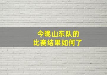 今晚山东队的比赛结果如何了