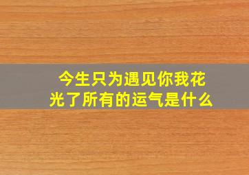 今生只为遇见你我花光了所有的运气是什么