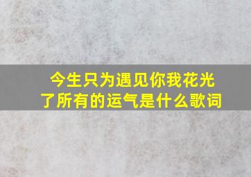 今生只为遇见你我花光了所有的运气是什么歌词