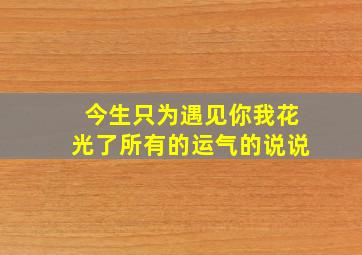 今生只为遇见你我花光了所有的运气的说说