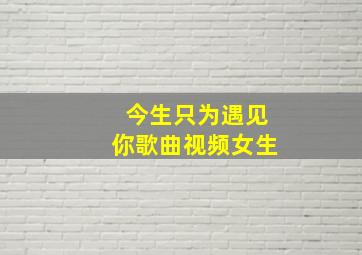 今生只为遇见你歌曲视频女生