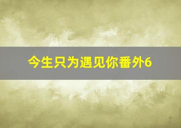 今生只为遇见你番外6