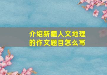 介绍新疆人文地理的作文题目怎么写