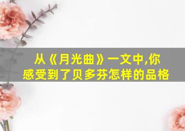 从《月光曲》一文中,你感受到了贝多芬怎样的品格