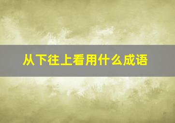 从下往上看用什么成语