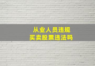 从业人员违规买卖股票违法吗