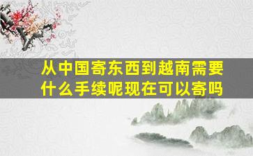 从中国寄东西到越南需要什么手续呢现在可以寄吗