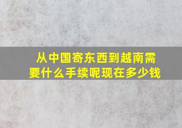 从中国寄东西到越南需要什么手续呢现在多少钱