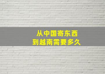 从中国寄东西到越南需要多久