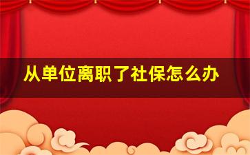 从单位离职了社保怎么办