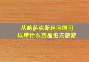 从哈萨克斯坦回国可以带什么药品进去旅游