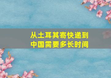 从土耳其寄快递到中国需要多长时间