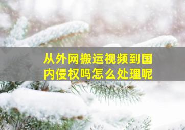 从外网搬运视频到国内侵权吗怎么处理呢