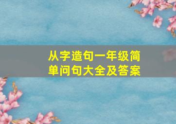 从字造句一年级简单问句大全及答案