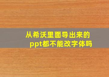 从希沃里面导出来的ppt都不能改字体吗