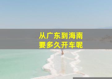 从广东到海南要多久开车呢