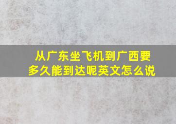 从广东坐飞机到广西要多久能到达呢英文怎么说