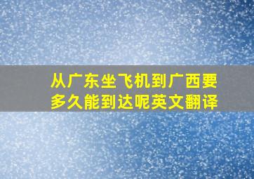 从广东坐飞机到广西要多久能到达呢英文翻译