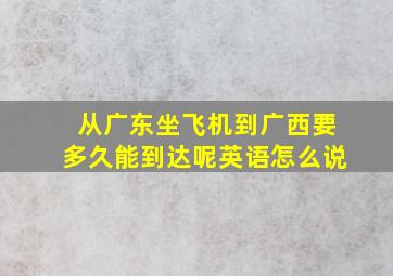 从广东坐飞机到广西要多久能到达呢英语怎么说