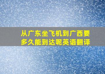 从广东坐飞机到广西要多久能到达呢英语翻译