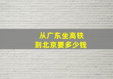 从广东坐高铁到北京要多少钱