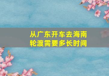 从广东开车去海南轮渡需要多长时间