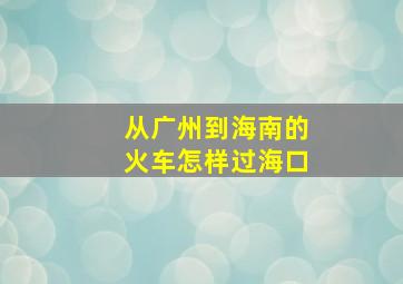 从广州到海南的火车怎样过海口