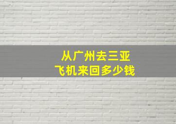 从广州去三亚飞机来回多少钱