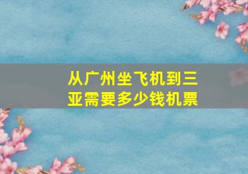 从广州坐飞机到三亚需要多少钱机票