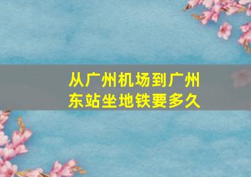 从广州机场到广州东站坐地铁要多久