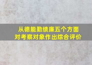 从德能勤绩廉五个方面对考察对象作出综合评价