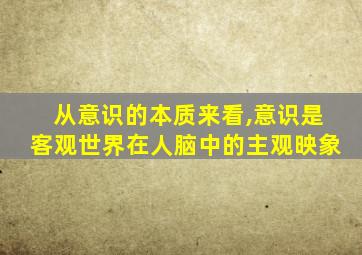 从意识的本质来看,意识是客观世界在人脑中的主观映象