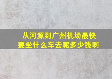 从河源到广州机场最快要坐什么车去呢多少钱啊