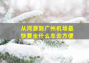 从河源到广州机场最快要坐什么车去方便