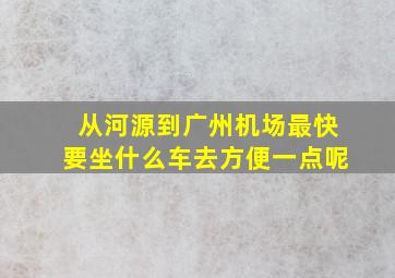 从河源到广州机场最快要坐什么车去方便一点呢