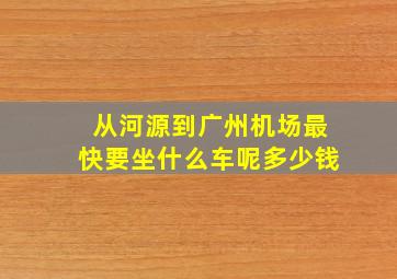 从河源到广州机场最快要坐什么车呢多少钱