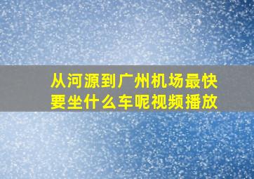 从河源到广州机场最快要坐什么车呢视频播放