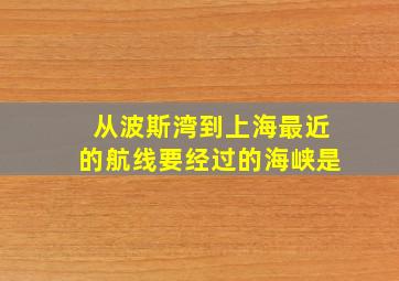 从波斯湾到上海最近的航线要经过的海峡是