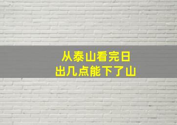 从泰山看完日出几点能下了山