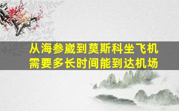 从海参崴到莫斯科坐飞机需要多长时间能到达机场