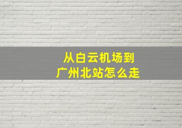 从白云机场到广州北站怎么走