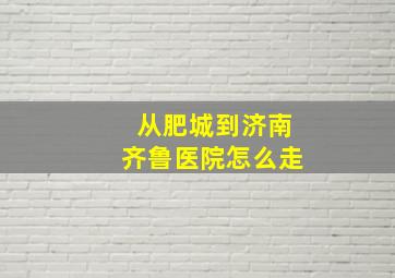 从肥城到济南齐鲁医院怎么走