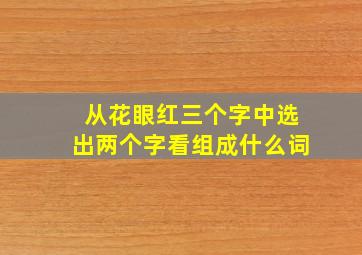 从花眼红三个字中选出两个字看组成什么词