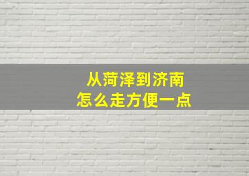 从菏泽到济南怎么走方便一点