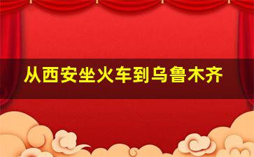 从西安坐火车到乌鲁木齐