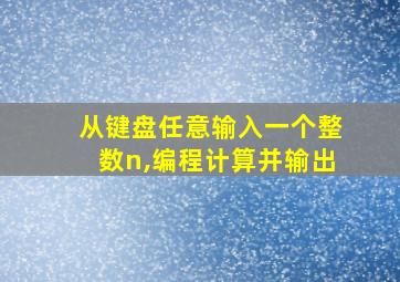 从键盘任意输入一个整数n,编程计算并输出