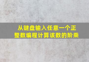 从键盘输入任意一个正整数编程计算该数的阶乘