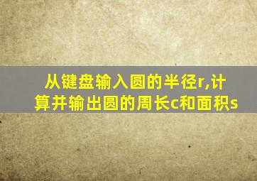 从键盘输入圆的半径r,计算并输出圆的周长c和面积s