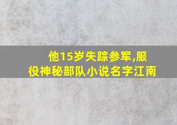 他15岁失踪参军,服役神秘部队小说名字江南